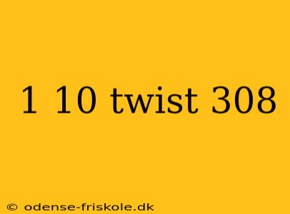 1 10 twist 308