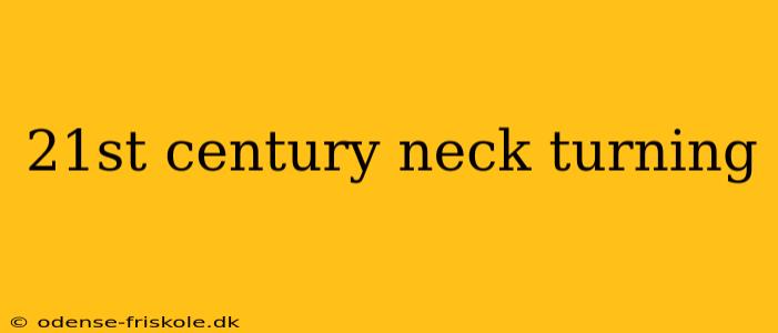 21st century neck turning