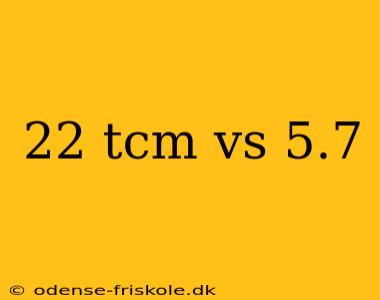 22 tcm vs 5.7