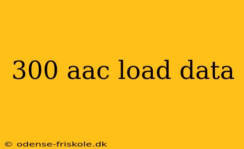 300 aac load data