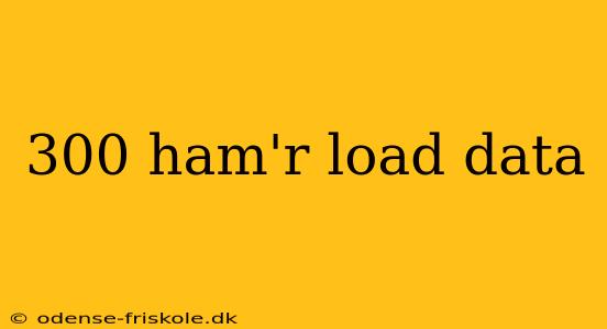 300 ham'r load data