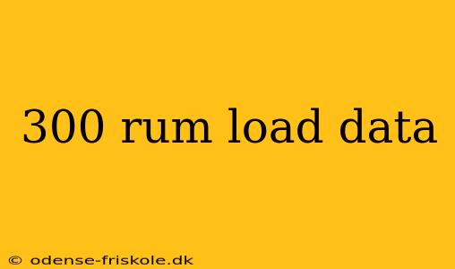 300 rum load data