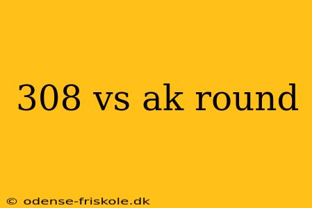 308 vs ak round