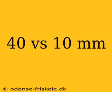 40 vs 10 mm