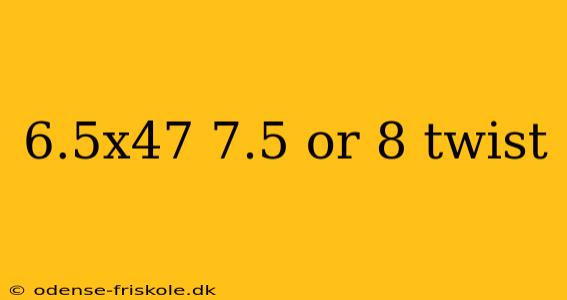 6.5x47 7.5 or 8 twist