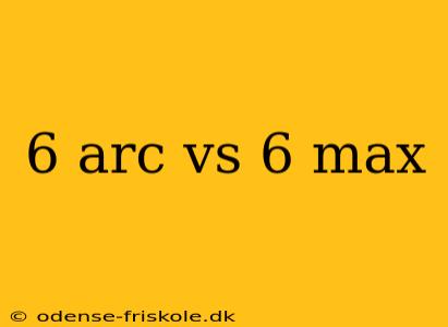 6 arc vs 6 max