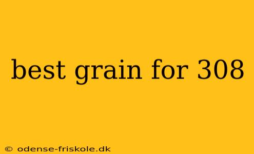 best grain for 308