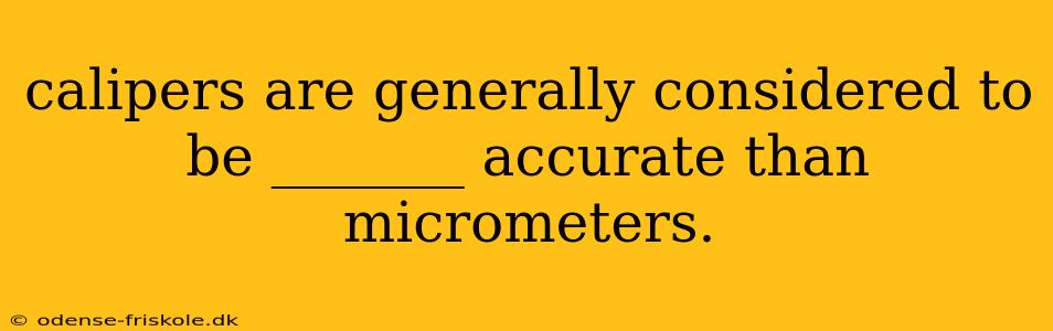 calipers are generally considered to be _______ accurate than micrometers.