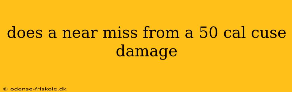 does a near miss from a 50 cal cuse damage