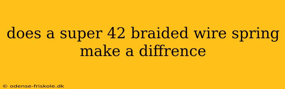 does a super 42 braided wire spring make a diffrence