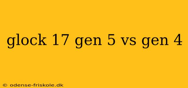 glock 17 gen 5 vs gen 4