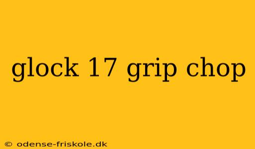 glock 17 grip chop