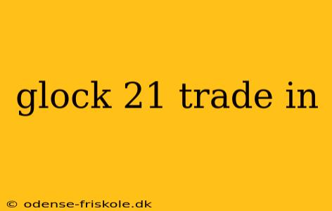 glock 21 trade in