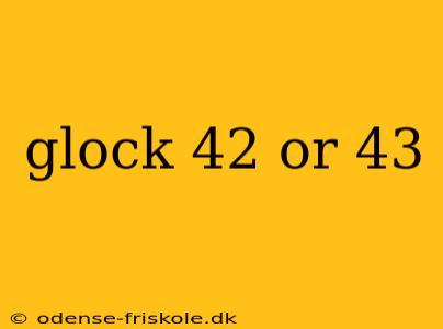 glock 42 or 43