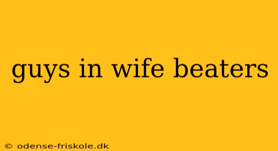 guys in wife beaters