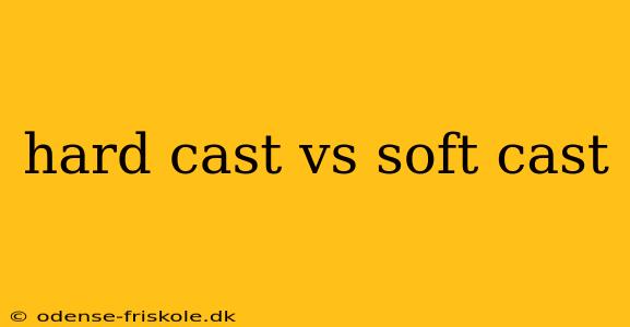 hard cast vs soft cast