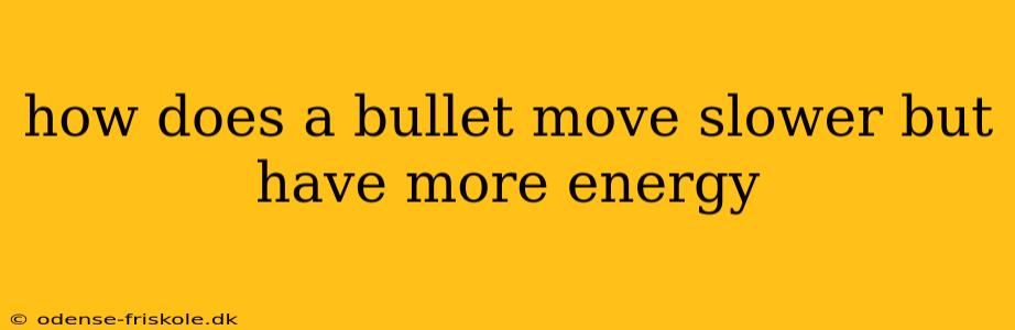 how does a bullet move slower but have more energy