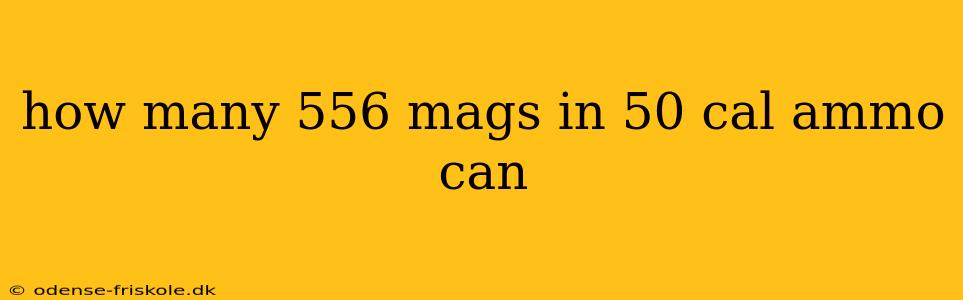 how many 556 mags in 50 cal ammo can