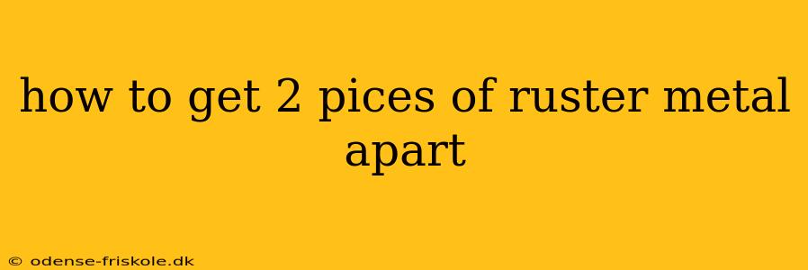 how to get 2 pices of ruster metal apart