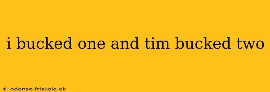 i bucked one and tim bucked two