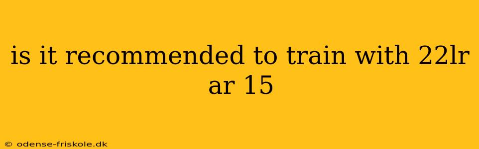 is it recommended to train with 22lr ar 15