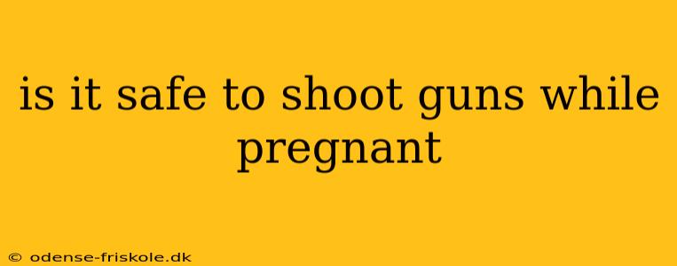 is it safe to shoot guns while pregnant