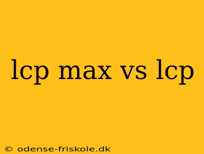 lcp max vs lcp