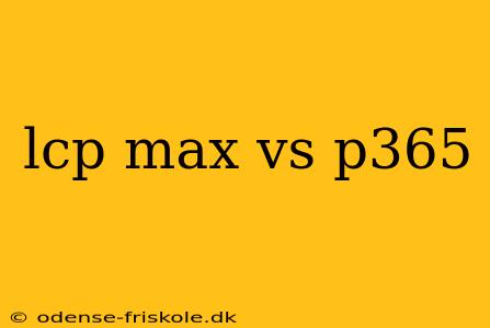 lcp max vs p365