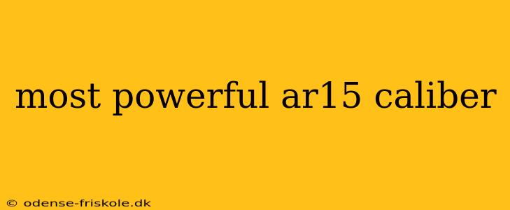 most powerful ar15 caliber