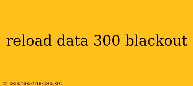 reload data 300 blackout