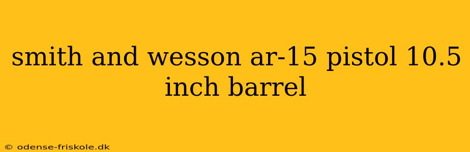 smith and wesson ar-15 pistol 10.5 inch barrel