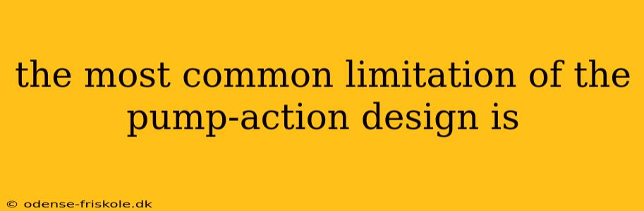 the most common limitation of the pump-action design is