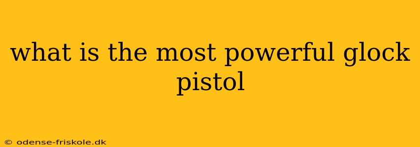 what is the most powerful glock pistol