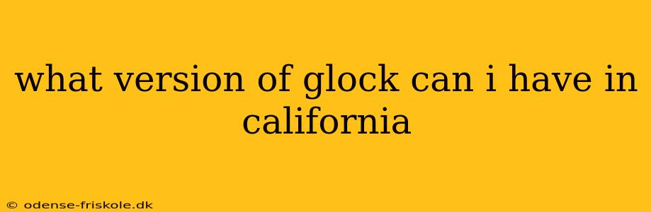 what version of glock can i have in california