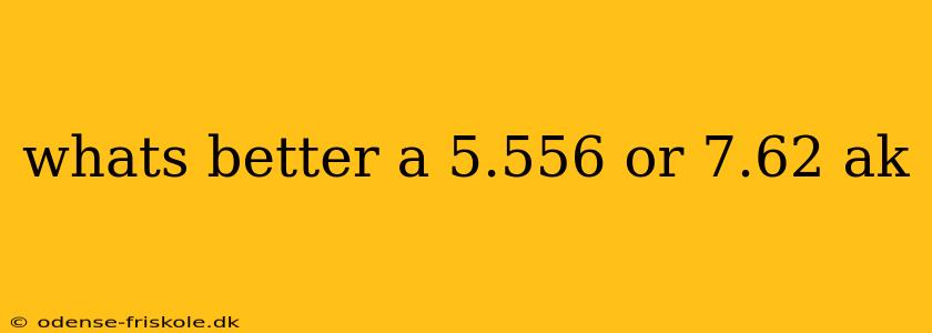 whats better a 5.556 or 7.62 ak