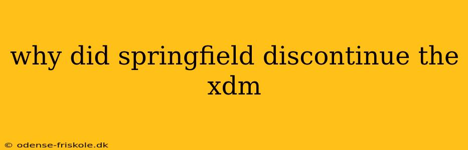 why did springfield discontinue the xdm