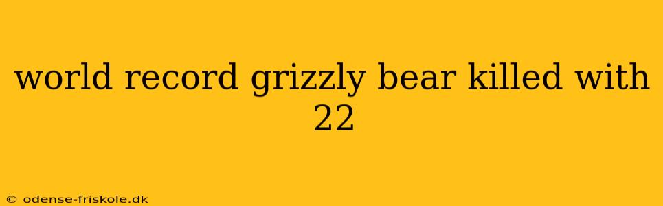 world record grizzly bear killed with 22